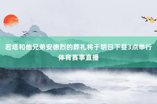 若塔和他兄弟安德烈的葬礼将于明日下昼3点举行体育赛事直播