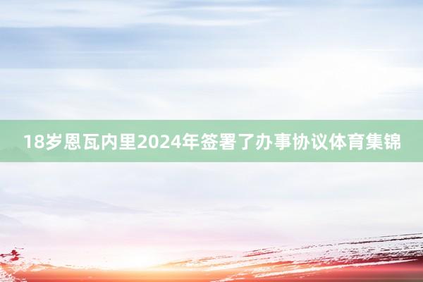 18岁恩瓦内里2024年签署了办事协议体育集锦