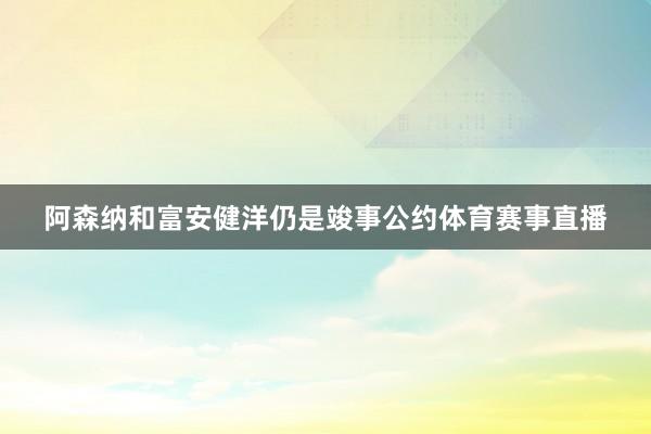 阿森纳和富安健洋仍是竣事公约体育赛事直播