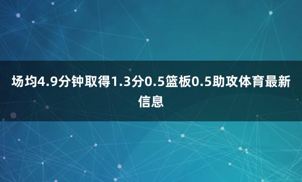 场均4.9分钟取得1.3分0.5篮板0.5助攻体育最新信息