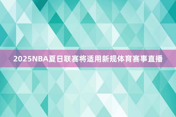 2025NBA夏日联赛将适用新规体育赛事直播