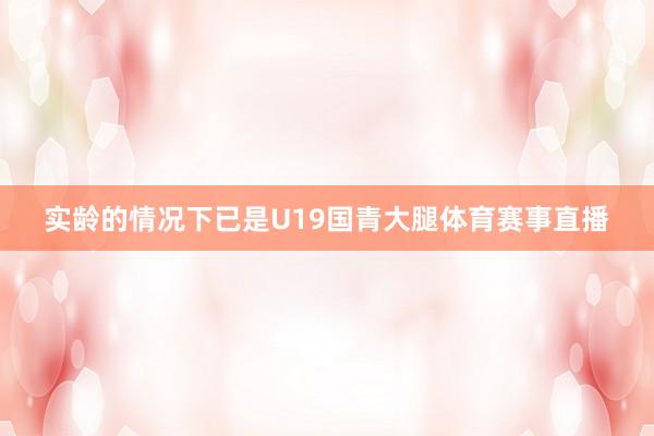 实龄的情况下已是U19国青大腿体育赛事直播
