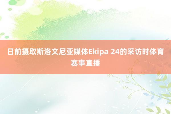日前摄取斯洛文尼亚媒体Ekipa 24的采访时体育赛事直播