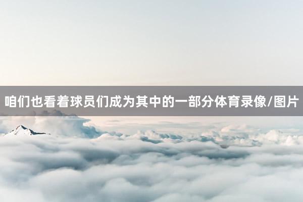 咱们也看着球员们成为其中的一部分体育录像/图片