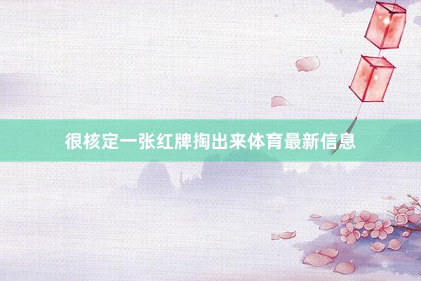 很核定一张红牌掏出来体育最新信息