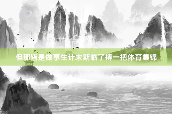 但那皆是做事生计末期临了搏一把体育集锦
