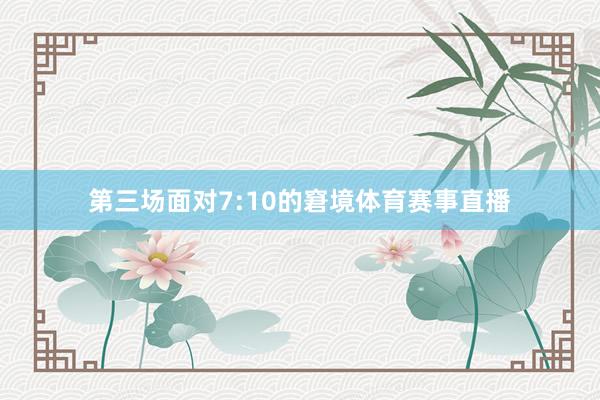 第三场面对7:10的窘境体育赛事直播