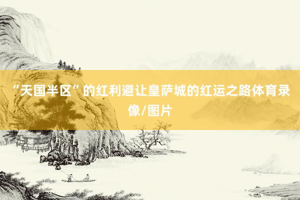 “天国半区”的红利避让皇萨城的红运之路体育录像/图片