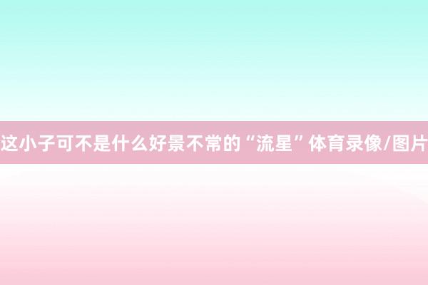 这小子可不是什么好景不常的“流星”体育录像/图片