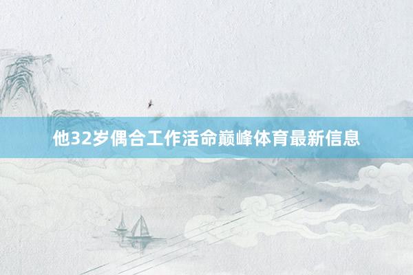 他32岁偶合工作活命巅峰体育最新信息