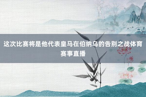 这次比赛将是他代表皇马在伯纳乌的告别之战体育赛事直播