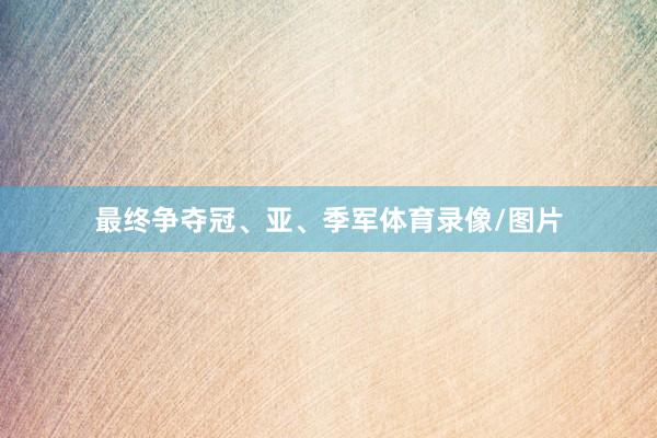 最终争夺冠、亚、季军体育录像/图片