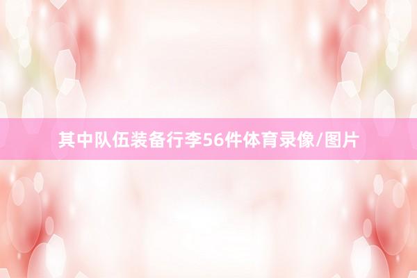 其中队伍装备行李56件体育录像/图片