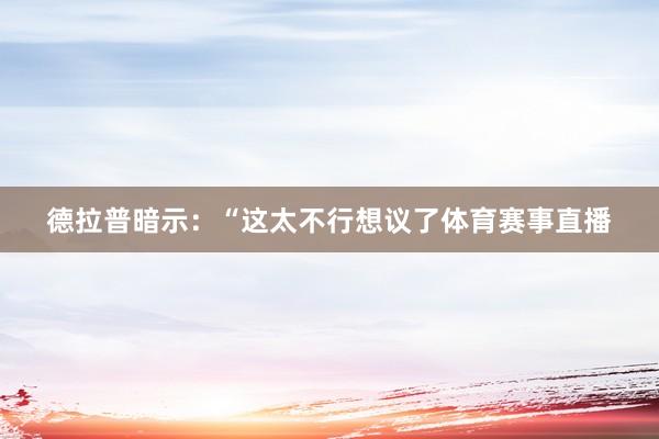 德拉普暗示:“这太不行想议了体育赛事直播