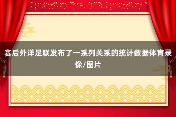 赛后外洋足联发布了一系列关系的统计数据体育录像/图片