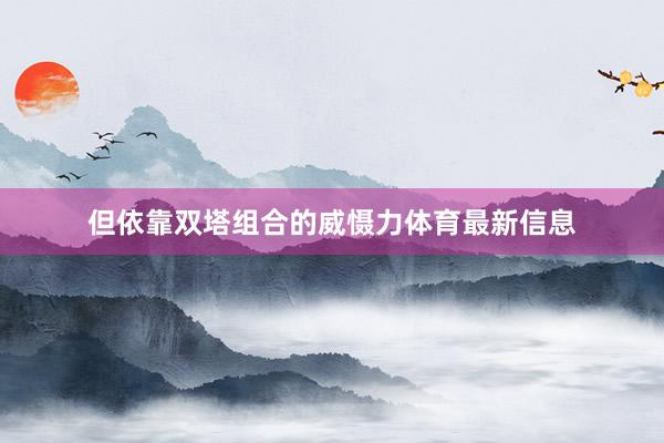 但依靠双塔组合的威慑力体育最新信息