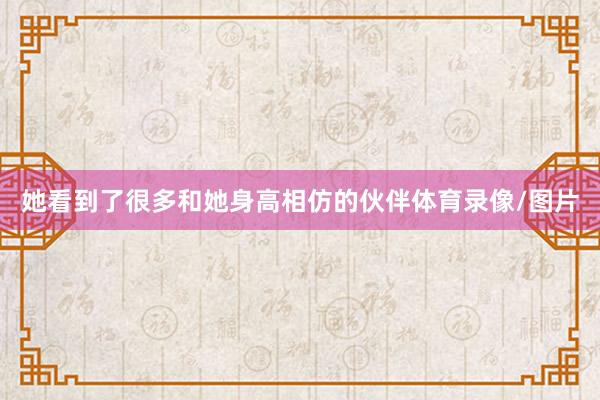 她看到了很多和她身高相仿的伙伴体育录像/图片