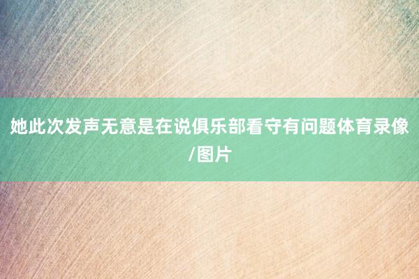 她此次发声无意是在说俱乐部看守有问题体育录像/图片