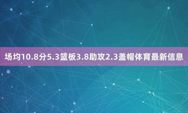 场均10.8分5.3篮板3.8助攻2.3盖帽体育最新信息