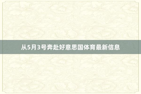 从5月3号奔赴好意思国体育最新信息