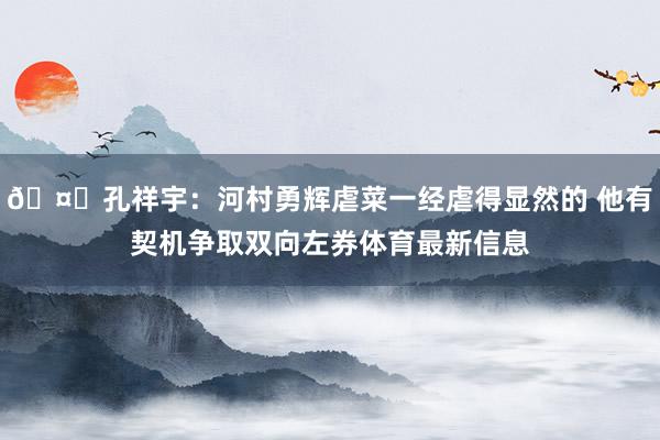 🤔孔祥宇：河村勇辉虐菜一经虐得显然的 他有契机争取双向左券体育最新信息