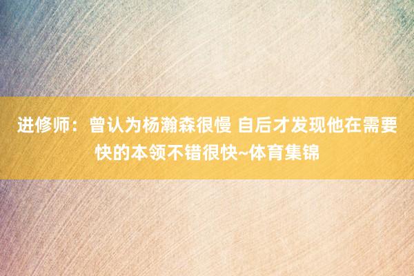 进修师:曾认为杨瀚森很慢 自后才发现他在需要快的本领不错很快~体育集锦