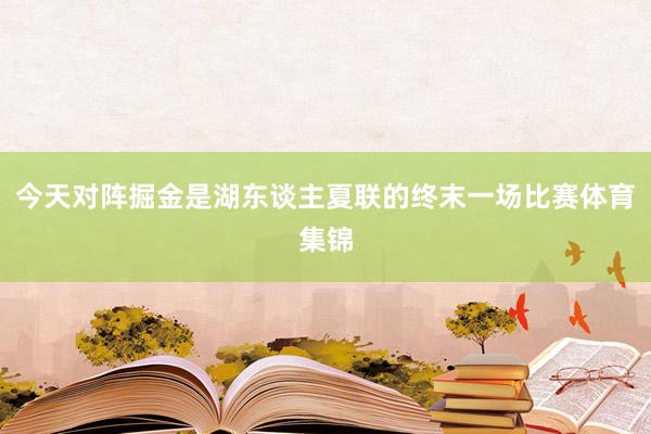 今天对阵掘金是湖东谈主夏联的终末一场比赛体育集锦