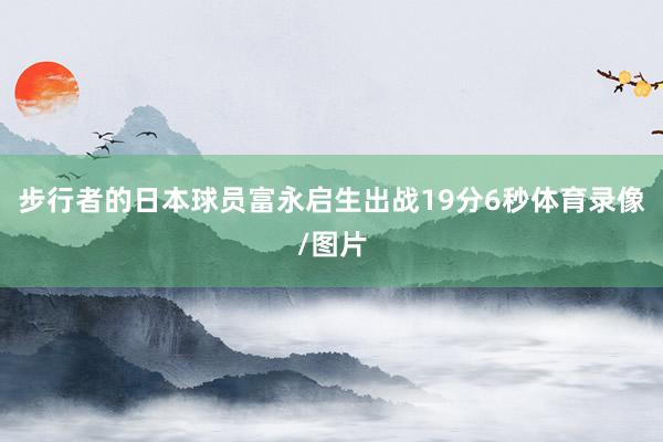 步行者的日本球员富永启生出战19分6秒体育录像/图片