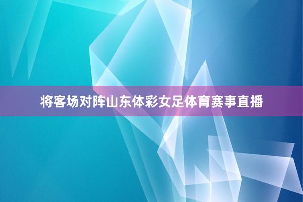 将客场对阵山东体彩女足体育赛事直播