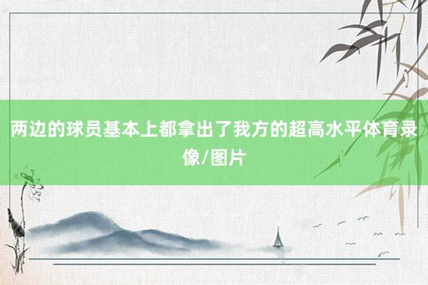 两边的球员基本上都拿出了我方的超高水平体育录像/图片