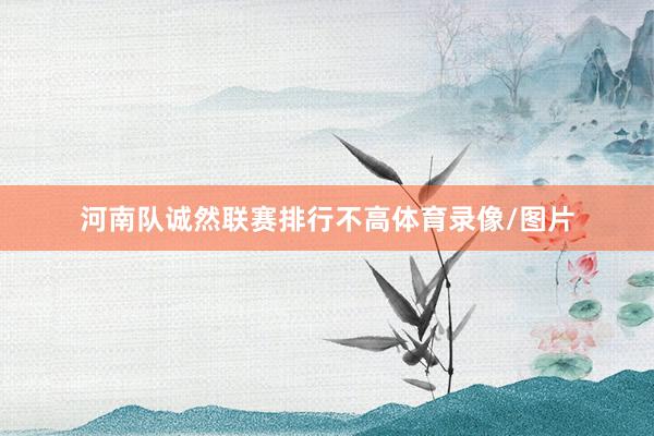 河南队诚然联赛排行不高体育录像/图片