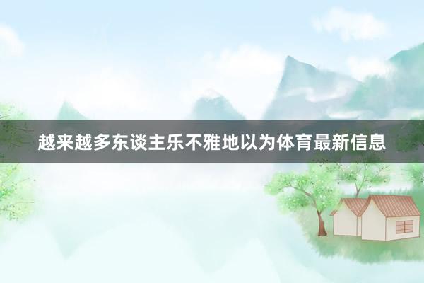 越来越多东谈主乐不雅地以为体育最新信息