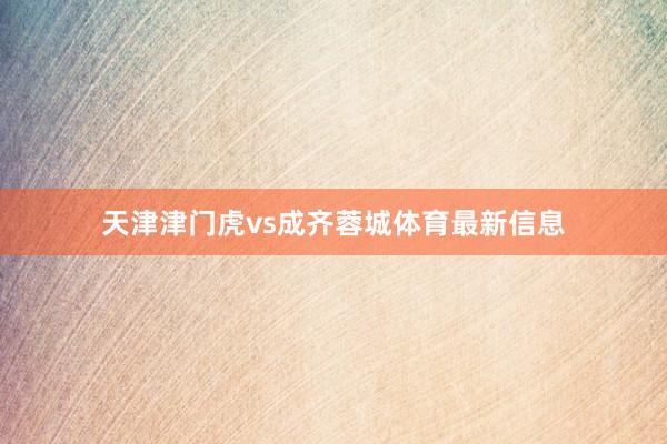 天津津门虎vs成齐蓉城体育最新信息