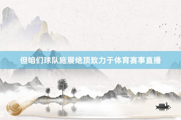 但咱们球队施展绝顶致力于体育赛事直播