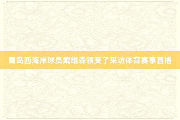 青岛西海岸球员戴维森领受了采访体育赛事直播