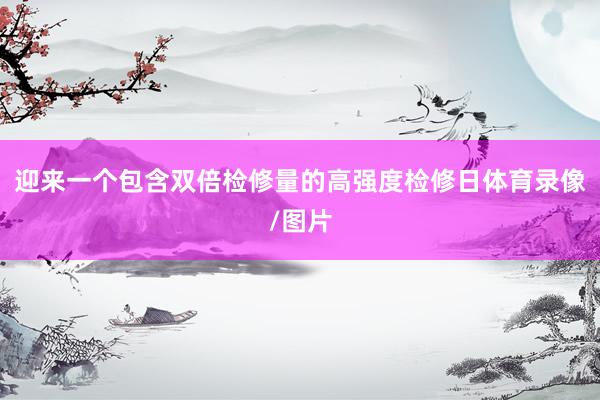 迎来一个包含双倍检修量的高强度检修日体育录像/图片