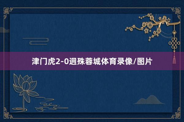 津门虎2-0迥殊蓉城体育录像/图片