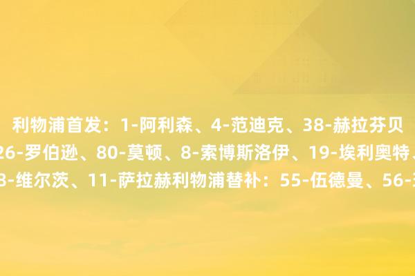 利物浦首发:1-阿利森、4-范迪克、38-赫拉芬贝赫、91-斯蒂芬森、26-罗伯逊、80-莫顿、8-索博斯洛伊、19-埃利奥特、73-恩古莫哈、58-维尔茨、11-萨拉赫利物浦替补:55-伍德曼、56-玛玛达什维利、5-科纳特、17-琼斯、18-加克波、21-皆米卡斯、50-本-多克、57-科尔克兹、59-弗林蓬、84-布拉德利、98-尼奥尼AC米兰首发:16-迈尼昂、23-托莫里、28-佳夫、31-帕夫洛维奇、56-萨勒马科尔斯、29-福法纳、4-里奇、8-奇克、95-巴特萨基、11-普利西奇、10-莱奥AC米兰替补:泰拉恰诺、托里亚尼、杜图、埃斯图皮尼安、加比亚、希门尼斯、马格尼、F-泰拉恰诺、邦多、科莫托、穆萨、丘库埃泽、科隆博、利贝拉利、奥卡福 体育最新信息