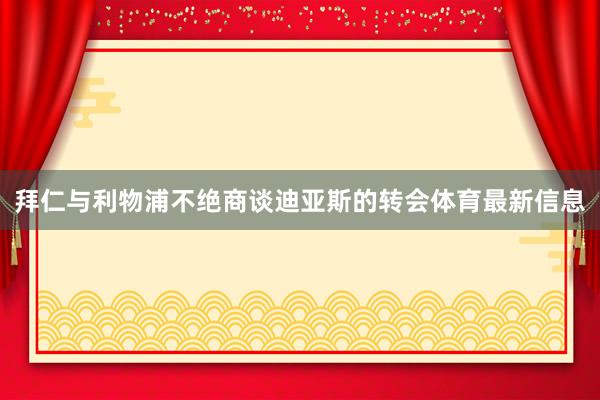 拜仁与利物浦不绝商谈迪亚斯的转会体育最新信息