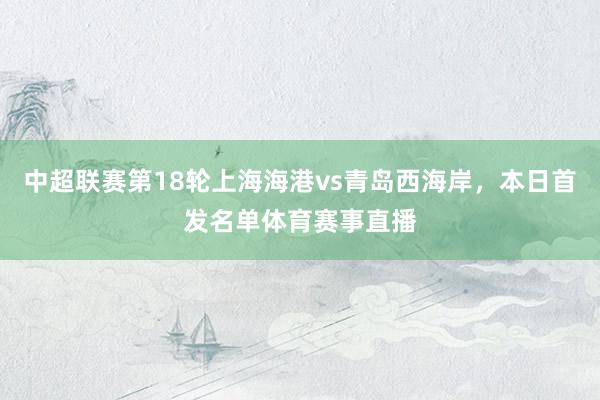中超联赛第18轮上海海港vs青岛西海岸，本日首发名单体育赛事直播