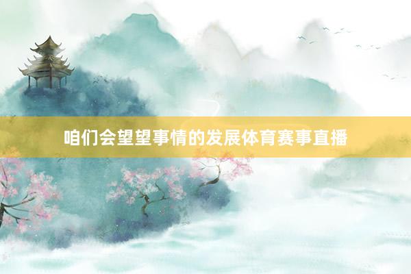 咱们会望望事情的发展体育赛事直播