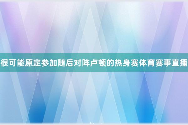 很可能原定参加随后对阵卢顿的热身赛体育赛事直播