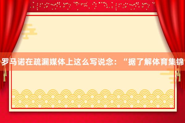 罗马诺在疏漏媒体上这么写说念:“据了解体育集锦