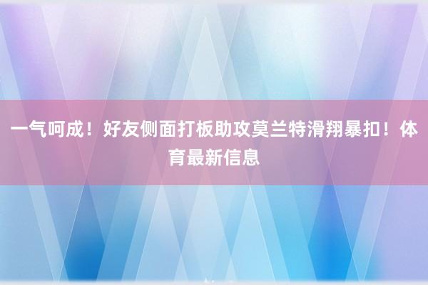 一气呵成!好友侧面打板助攻莫兰特滑翔暴扣!体育最新信息