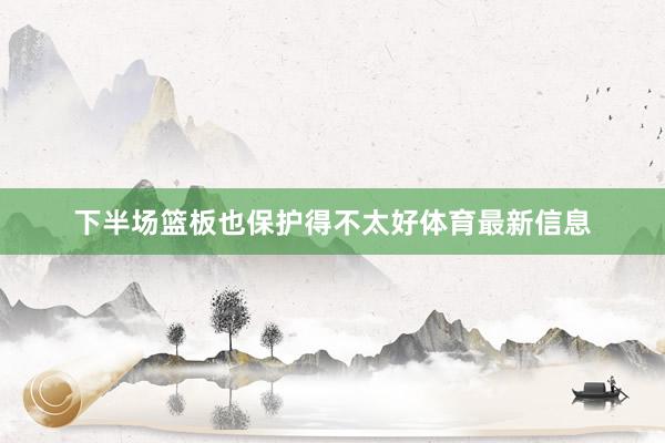 下半场篮板也保护得不太好体育最新信息