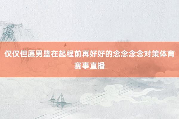 仅仅但愿男篮在起程前再好好的念念念念对策体育赛事直播