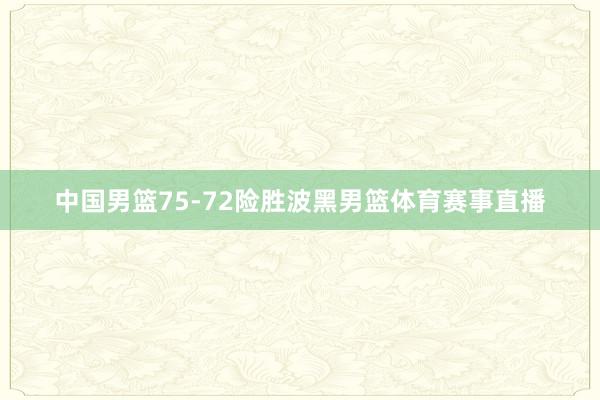 中国男篮75-72险胜波黑男篮体育赛事直播