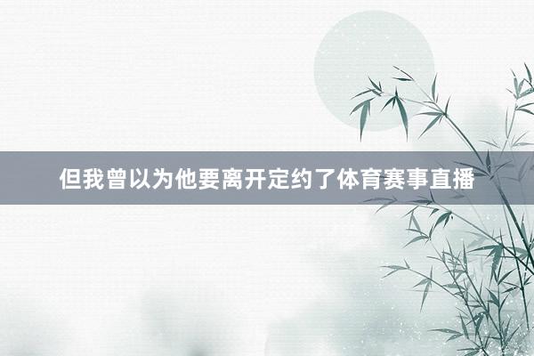 但我曾以为他要离开定约了体育赛事直播