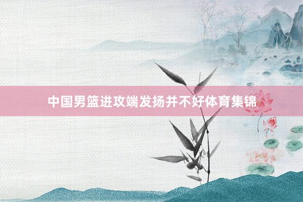 中国男篮进攻端发扬并不好体育集锦