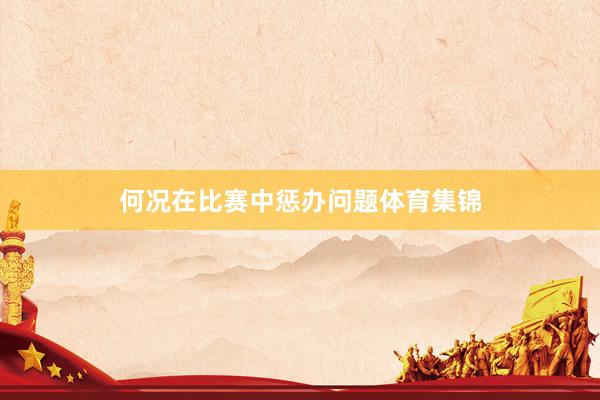 何况在比赛中惩办问题体育集锦